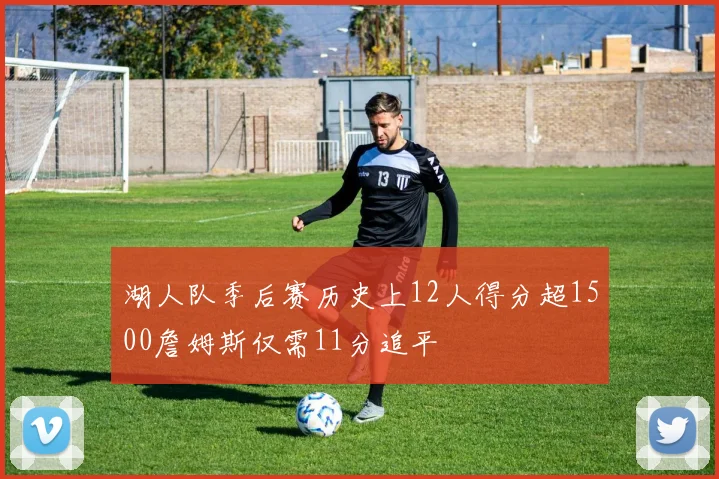 湖人队季后赛历史上12人得分超1500詹姆斯仅需11分追平