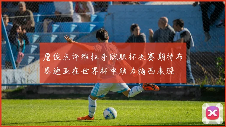 詹俊点评维拉夺欧联杯决赛期待布恩迪亚在世界杯中助力梅西表现