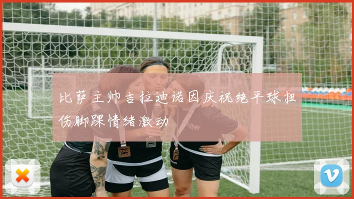比萨主帅吉拉迪诺因庆祝绝平球扭伤脚踝情绪激动
