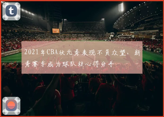 2021年CBA状元秀表现不负众望，新秀赛季成为球队核心得分手